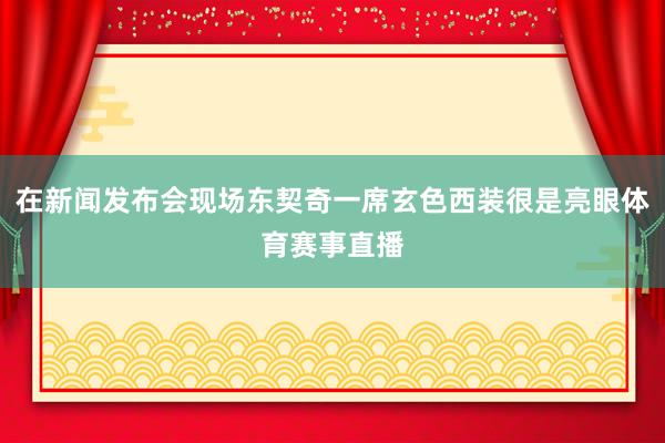 在新闻发布会现场东契奇一席玄色西装很是亮眼体育赛事直播