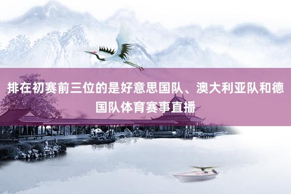 排在初赛前三位的是好意思国队、澳大利亚队和德国队体育赛事直播