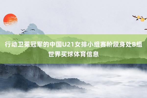 行动卫冕冠军的中国U21女排小组赛阶段身处B组世界买球体育信息