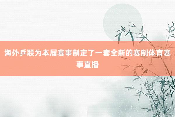海外乒联为本届赛事制定了一套全新的赛制体育赛事直播