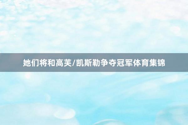 她们将和高芙/凯斯勒争夺冠军体育集锦