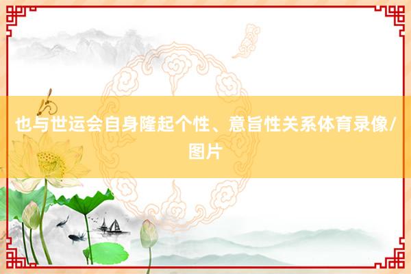 也与世运会自身隆起个性、意旨性关系体育录像/图片