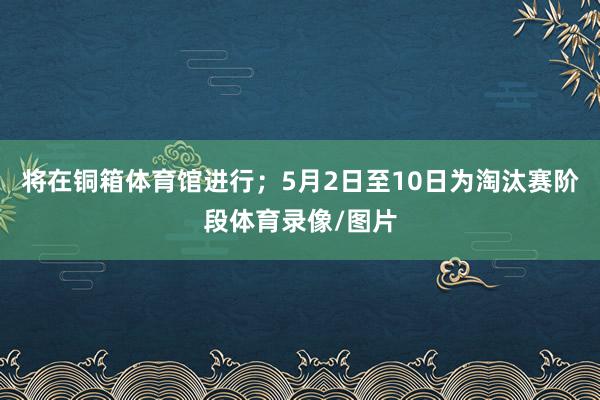 将在铜箱体育馆进行；5月2日至10日为淘汰赛阶段体育录像/图片