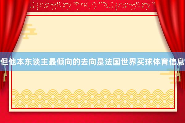 但他本东谈主最倾向的去向是法国世界买球体育信息