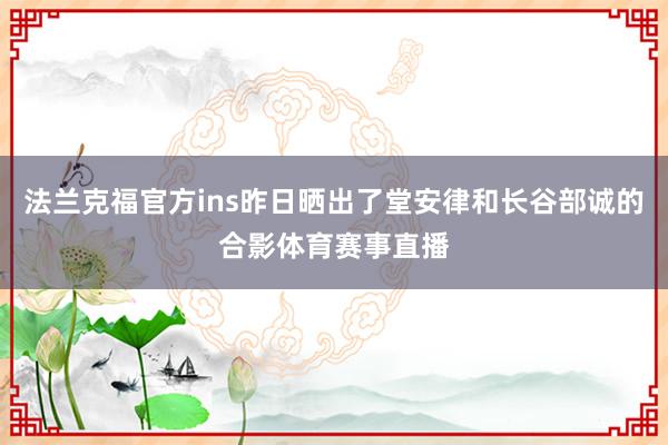 法兰克福官方ins昨日晒出了堂安律和长谷部诚的合影体育赛事直播