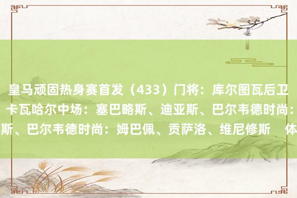 皇马顽固热身赛首发（433）门将：库尔图瓦后卫：A费、怀森、阿森西奥、卡瓦哈尔中场：塞巴略斯、迪亚斯、巴尔韦德时尚：姆巴佩、贡萨洛、维尼修斯    体育集锦