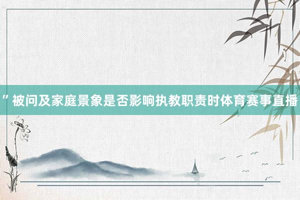 ”被问及家庭景象是否影响执教职责时体育赛事直播