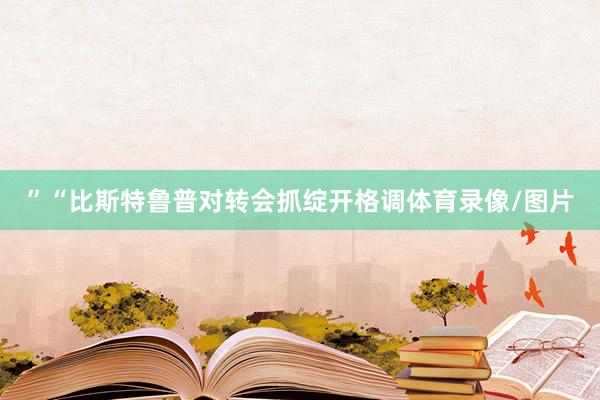 ”“比斯特鲁普对转会抓绽开格调体育录像/图片