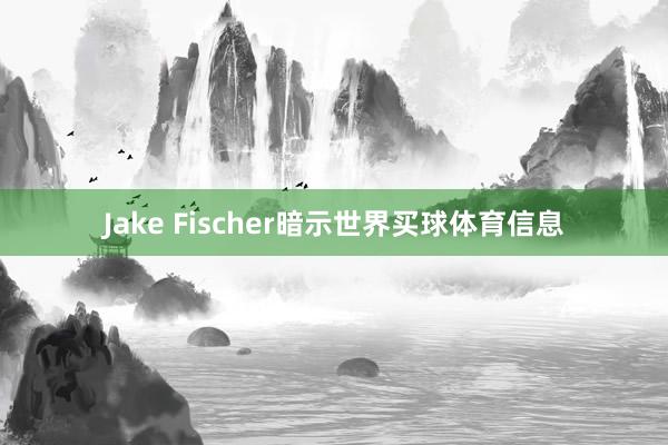 Jake Fischer暗示世界买球体育信息