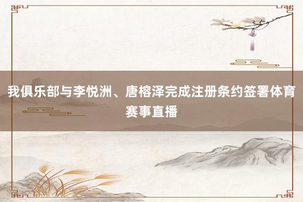 我俱乐部与李悦洲、唐榕泽完成注册条约签署体育赛事直播