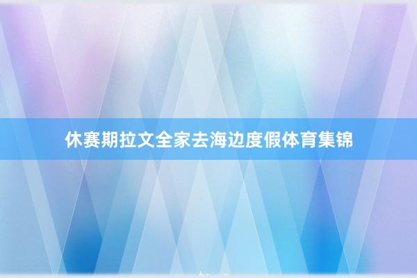 休赛期拉文全家去海边度假体育集锦