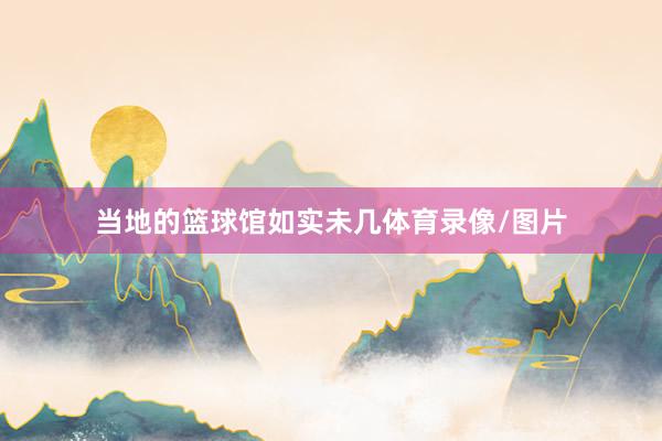 当地的篮球馆如实未几体育录像/图片