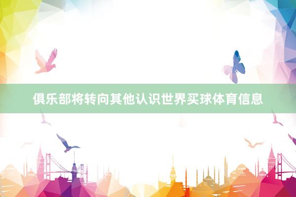 俱乐部将转向其他认识世界买球体育信息