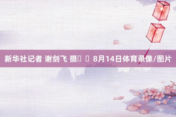 新华社记者 谢剑飞 摄  8月14日体育录像/图片