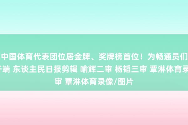 中国体育代表团位居金牌、奖牌榜首位！为畅通员们点赞！开端 东谈主民日报剪辑 喻辉二审 杨韬三审 覃淋体育录像/图片