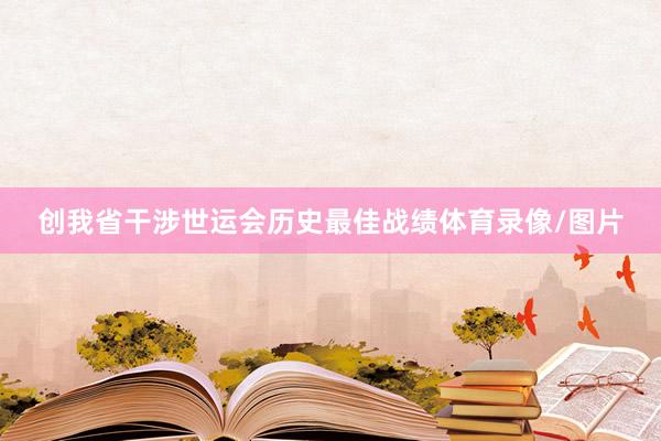 创我省干涉世运会历史最佳战绩体育录像/图片