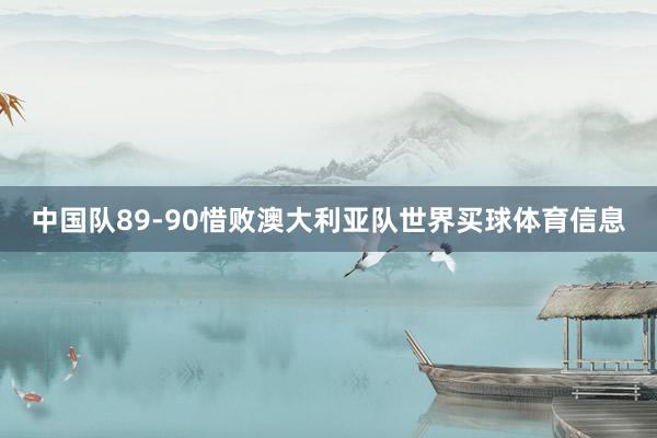 中国队89-90惜败澳大利亚队世界买球体育信息