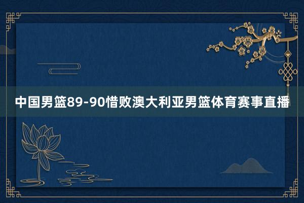 中国男篮89-90惜败澳大利亚男篮体育赛事直播