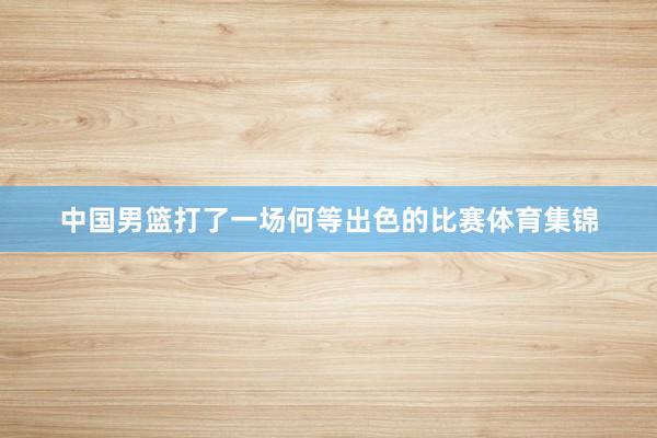 中国男篮打了一场何等出色的比赛体育集锦