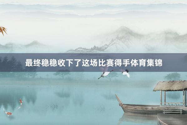 最终稳稳收下了这场比赛得手体育集锦