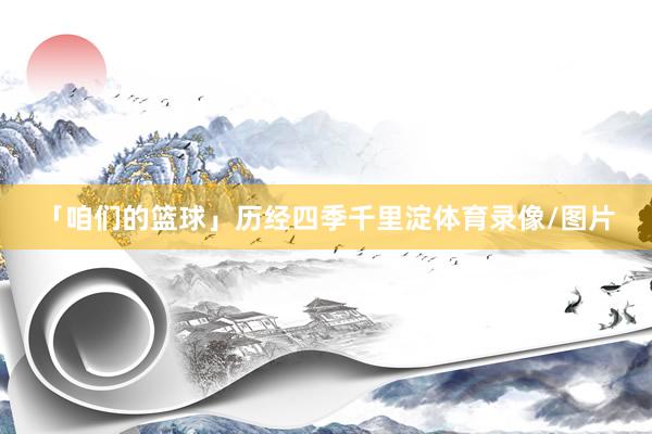「咱们的篮球」历经四季千里淀体育录像/图片