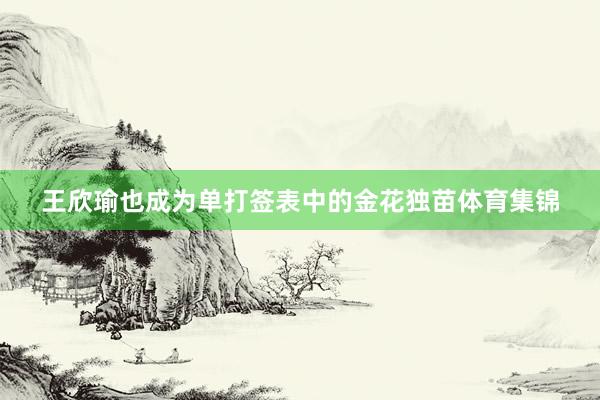 王欣瑜也成为单打签表中的金花独苗体育集锦