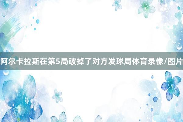 阿尔卡拉斯在第5局破掉了对方发球局体育录像/图片