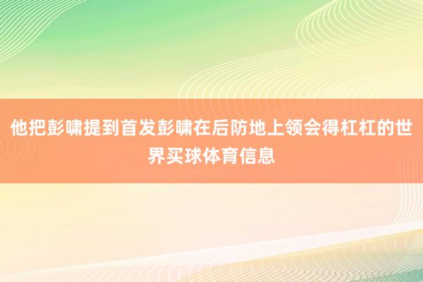 他把彭啸提到首发彭啸在后防地上领会得杠杠的世界买球体育信息