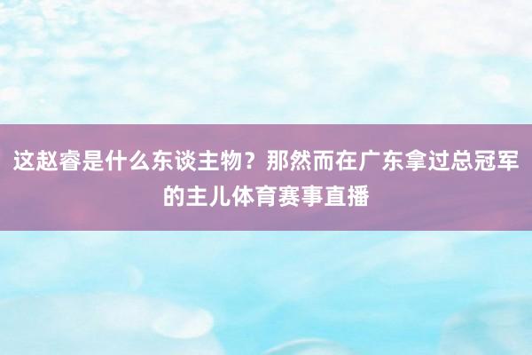 这赵睿是什么东谈主物？那然而在广东拿过总冠军的主儿体育赛事直播