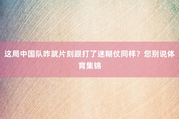 这局中国队咋就片刻跟打了迷糊仗同样？您别说体育集锦