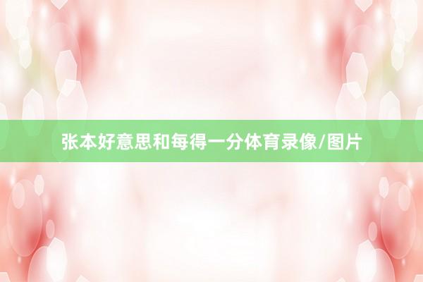 张本好意思和每得一分体育录像/图片