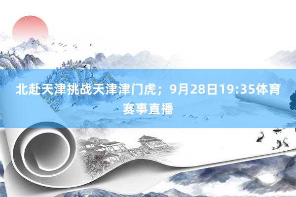 北赴天津挑战天津津门虎；9月28日19:35体育赛事直播