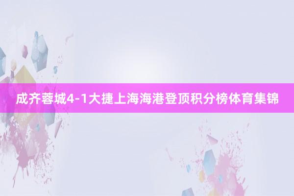 成齐蓉城4-1大捷上海海港登顶积分榜体育集锦