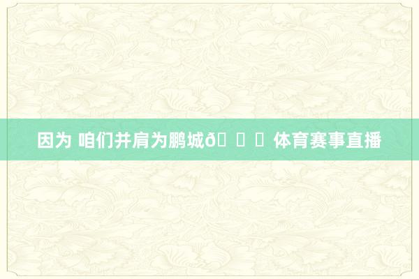因为 咱们并肩为鹏城👊体育赛事直播