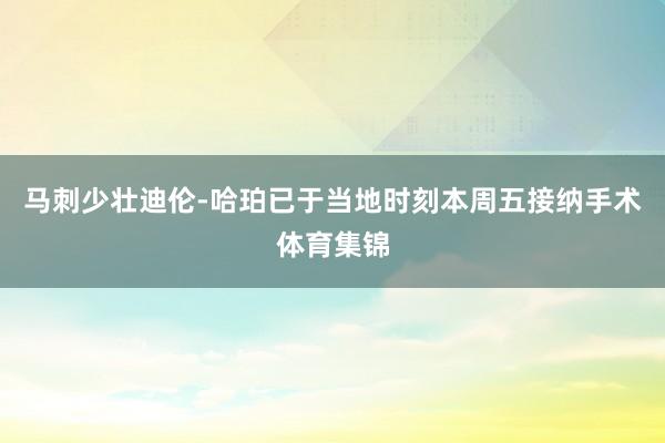 马刺少壮迪伦-哈珀已于当地时刻本周五接纳手术体育集锦