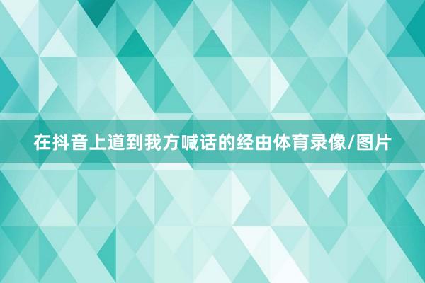 在抖音上道到我方喊话的经由体育录像/图片