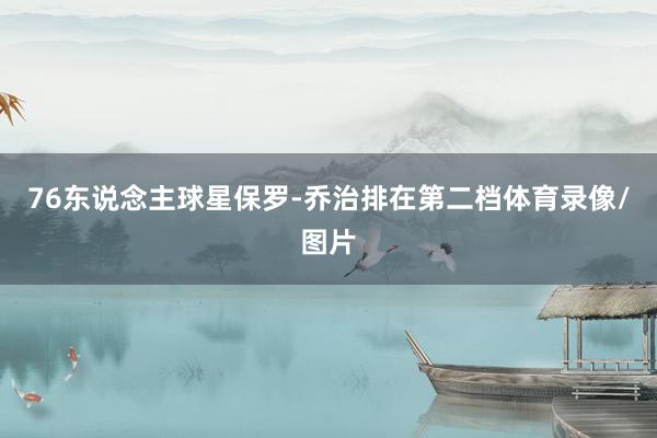76东说念主球星保罗-乔治排在第二档体育录像/图片