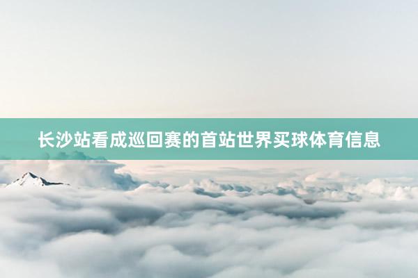 长沙站看成巡回赛的首站世界买球体育信息