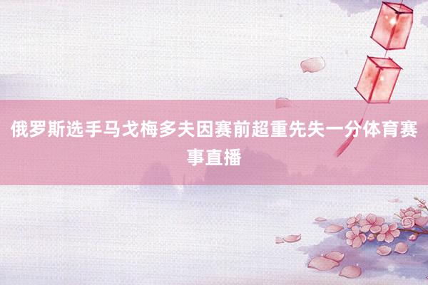 俄罗斯选手马戈梅多夫因赛前超重先失一分体育赛事直播