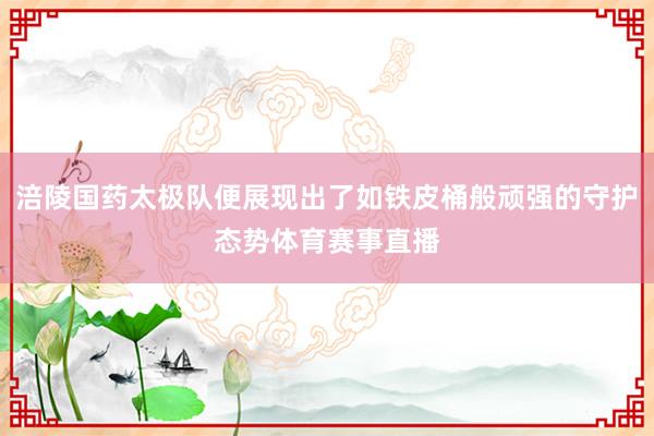涪陵国药太极队便展现出了如铁皮桶般顽强的守护态势体育赛事直播