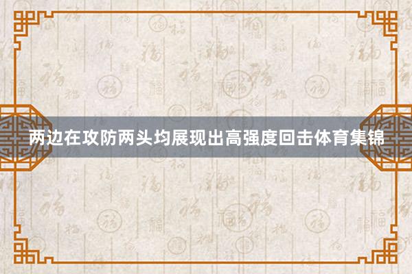 两边在攻防两头均展现出高强度回击体育集锦