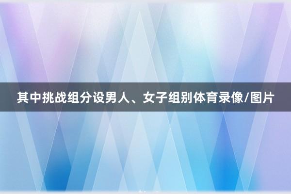 其中挑战组分设男人、女子组别体育录像/图片