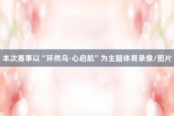 本次赛事以“环然乌·心启航”为主题体育录像/图片