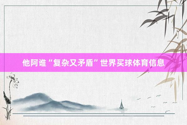 他阿谁“复杂又矛盾”世界买球体育信息