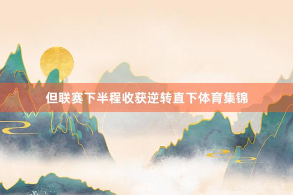 但联赛下半程收获逆转直下体育集锦