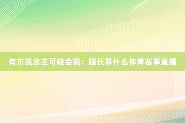 有东说念主可能会说：腿长算什么体育赛事直播