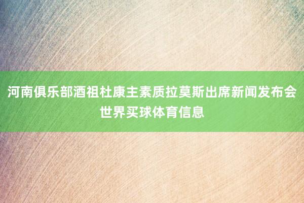河南俱乐部酒祖杜康主素质拉莫斯出席新闻发布会世界买球体育信息