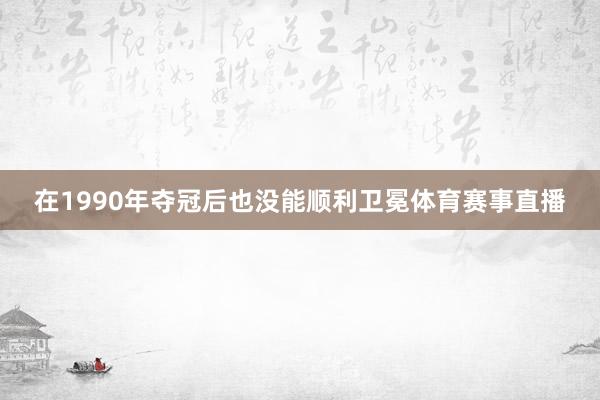 在1990年夺冠后也没能顺利卫冕体育赛事直播