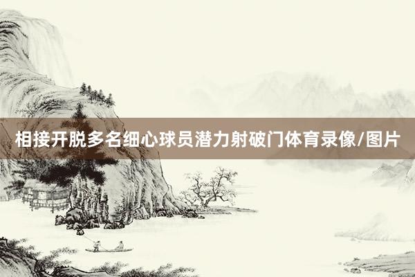 相接开脱多名细心球员潜力射破门体育录像/图片