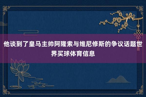 他谈到了皇马主帅阿隆索与维尼修斯的争议话题世界买球体育信息